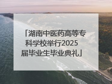 湖南中医药高等专科学校举行2025届毕业生毕业典礼